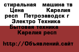 стиральная   машина тв › Цена ­ 4 000 - Карелия респ., Петрозаводск г. Электро-Техника » Бытовая техника   . Карелия респ.